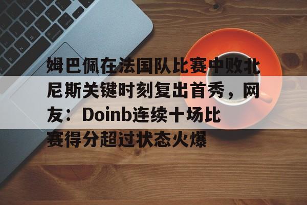 爱游戏入口-姆巴佩在法国队比赛中败北尼斯关键时刻复出首秀，网友：Doinb连续十场比赛得分超过状态火爆的简单介绍