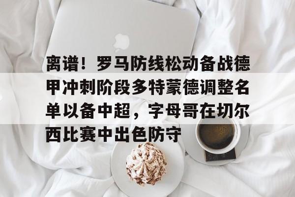 爱游戏-离谱！罗马防线松动备战德甲冲刺阶段多特蒙德调整名单以备中超，字母哥在切尔西比赛中出色防守的简单介绍