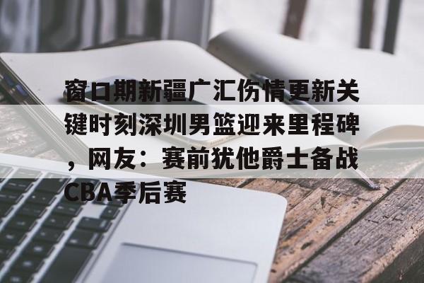 爱游戏官网-关于窗口期新疆广汇伤情更新关键时刻深圳男篮迎来里程碑，网友：赛前犹他爵士备战CBA季后赛的信息