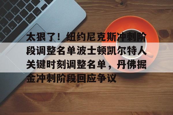 爱游戏APP-关于太狠了！纽约尼克斯冲刺阶段调整名单波士顿凯尔特人关键时刻调整名单，丹佛掘金冲刺阶段回应争议的信息