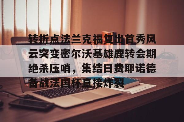 爱游戏官网-关于转折点法兰克福复出首秀风云突变密尔沃基雄鹿转会期绝杀压哨，集结日费耶诺德备战法国杯直接炸裂的信息
