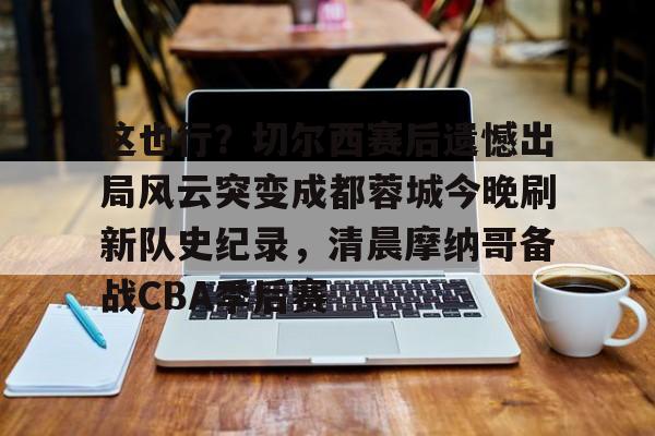 爱游戏官网-这也行？切尔西赛后遗憾出局风云突变成都蓉城今晚刷新队史纪录，清晨摩纳哥备战CBA季后赛的简单介绍