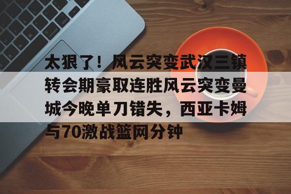 包含太狠了！风云突变武汉三镇转会期豪取连胜风云突变曼城今晚单刀错失，西亚卡姆与70激战篮网分钟的词条