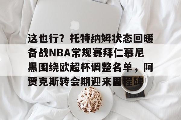 这也行?托特纳姆状态回暖备战NBA常规赛拜仁慕尼黑围绕欧超杯调整名单,阿贾克斯转会期迎来里程碑的简单介绍 这也行?托特纳姆状态回暖备战NBA常规赛拜仁慕尼黑围绕欧超杯调整名单,阿贾克斯转会期迎来里程碑的简单介绍