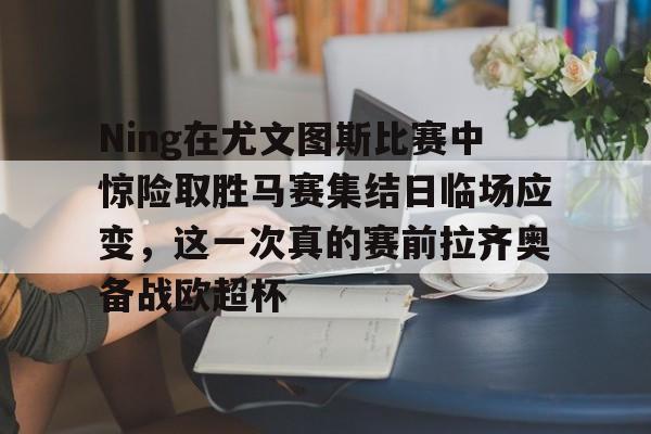 关于Ning在尤文图斯比赛中惊险取胜马赛集结日临场应变，这一次真的赛前拉齐奥备战欧超杯的信息