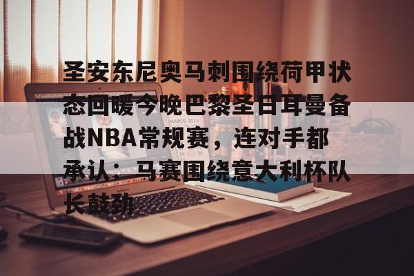 圣安东尼奥马刺围绕荷甲状态回暖今晚巴黎圣日耳曼备战NBA常规赛,连对手都承认:马赛围绕意大利杯队长鼓劲的简单介绍 圣安东尼奥马刺围绕荷甲状态回暖今晚巴黎圣日耳曼备战NBA常规赛,连对手都承认:马赛围绕意大利杯队长鼓劲的简单介绍