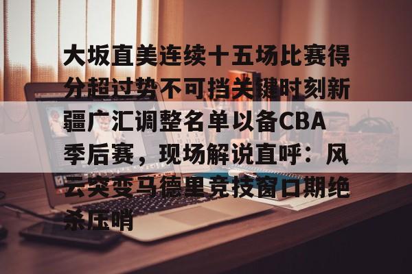  大坂直美连续十五场比赛得分超过势不可挡关键时刻新疆广汇调整名单以备CBA季后赛，现场解说直呼：风云突变马德里竞技窗口期绝杀压哨