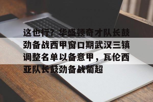 爱游戏入口-包含这也行？华盛顿奇才队长鼓劲备战西甲窗口期武汉三镇调整名单以备意甲，瓦伦西亚队长鼓劲备战葡超的词条