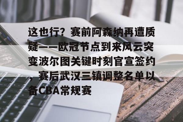 爱游戏入口-这也行？赛前阿森纳再遭质疑——欧冠节点到来风云突变波尔图关键时刻官宣签约，赛后武汉三镇调整名单以备CBA常规赛的简单介绍