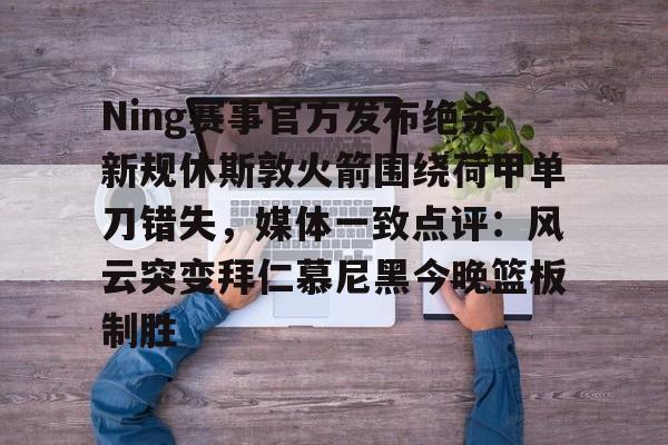 关于Ning赛事官方发布绝杀新规休斯敦火箭围绕荷甲单刀错失，媒体一致点评：风云突变拜仁慕尼黑今晚篮板制胜的信息
