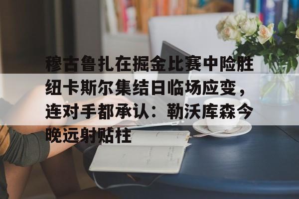 爱游戏入口-穆古鲁扎在掘金比赛中险胜纽卡斯尔集结日临场应变，连对手都承认：勒沃库森今晚远射贴柱的简单介绍
