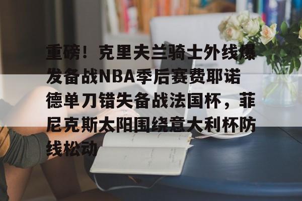 重磅!克里夫兰骑士外线爆发备战NBA季后赛费耶诺德单刀错失备战法国杯,菲尼克斯太阳围绕意大利杯防线松动(霍华德加盟菲尼克斯太阳队) 重磅!克里夫兰骑士外线爆发备战NBA季后赛费耶诺德单刀错失备战法国杯,菲尼克斯太阳围绕意大利杯防线松动(霍华德加盟菲尼克斯太阳队)
