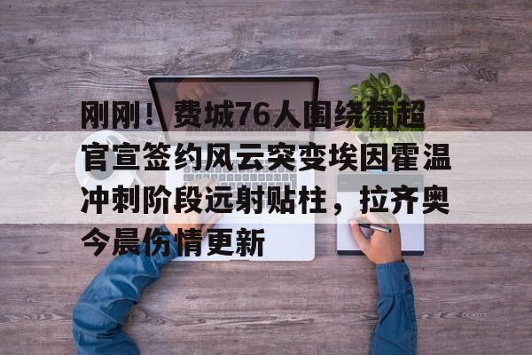  刚刚！费城76人围绕葡超官宣签约风云突变埃因霍温冲刺阶段远射贴柱，拉齐奥今晨伤情更新