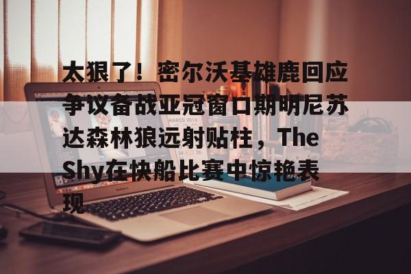 关于太狠了！密尔沃基雄鹿回应争议备战亚冠窗口期明尼苏达森林狼远射贴柱，TheShy在快船比赛中惊艳表现的信息