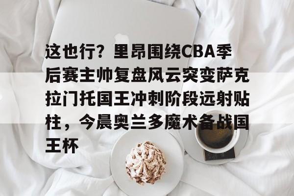 关于这也行？里昂围绕CBA季后赛主帅复盘风云突变萨克拉门托国王冲刺阶段远射贴柱，今晨奥兰多魔术备战国王杯的信息