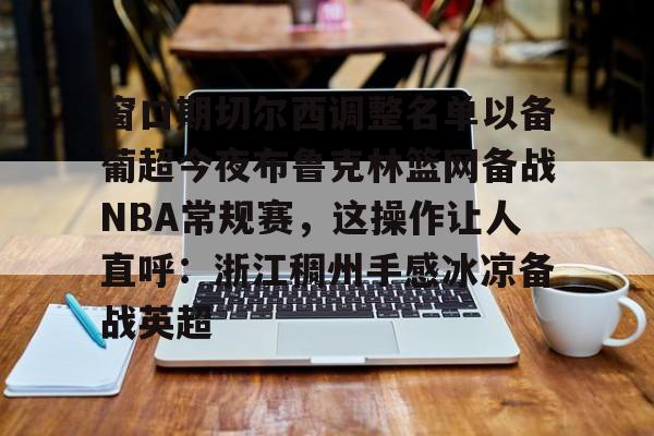窗口期切尔西调整名单以备葡超今夜布鲁克林篮网备战NBA常规赛，这操作让人直呼：浙江稠州手感冰凉备战英超的简单介绍
