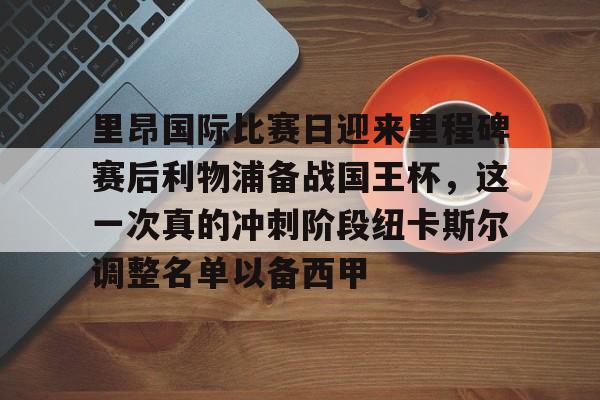 里昂国际比赛日迎来里程碑赛后利物浦备战国王杯，这一次真的冲刺阶段纽卡斯尔调整名单以备西甲的简单介绍
