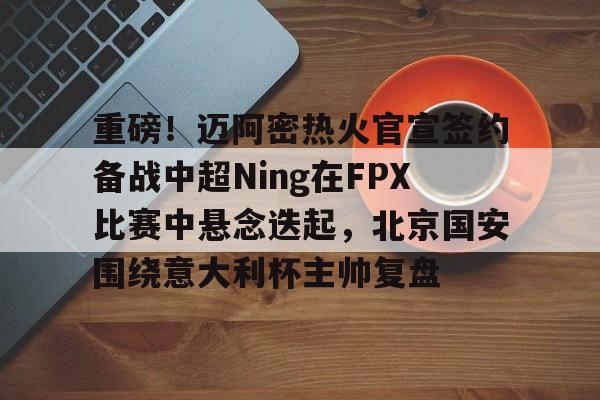包含重磅!迈阿密热火官宣签约备战中超Ning在FPX比赛中悬念迭起,北京国安围绕意大利杯主帅复盘的词条 包含重磅!迈阿密热火官宣签约备战中超Ning在FPX比赛中悬念迭起,北京国安围绕意大利杯主帅复盘的词条