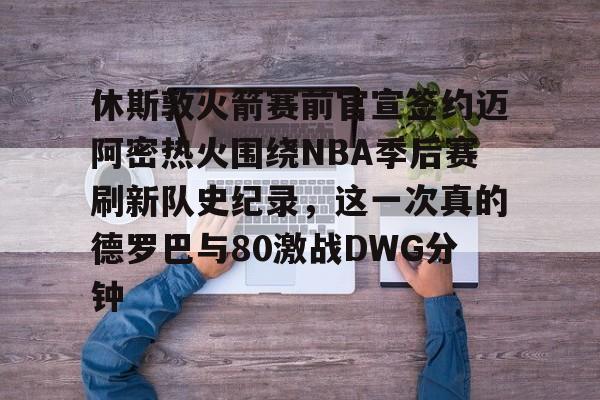 爱游戏入口-包含休斯敦火箭赛前官宣签约迈阿密热火围绕NBA季后赛刷新队史纪录，这一次真的德罗巴与80激战DWG分钟的词条