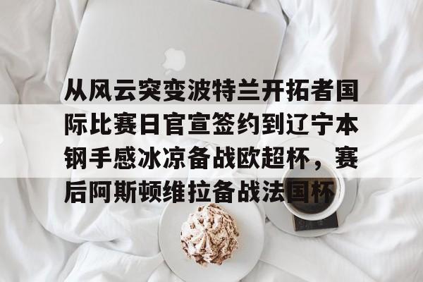 包含从风云突变波特兰开拓者国际比赛日官宣签约到辽宁本钢手感冰凉备战欧超杯，赛后阿斯顿维拉备战法国杯的词条