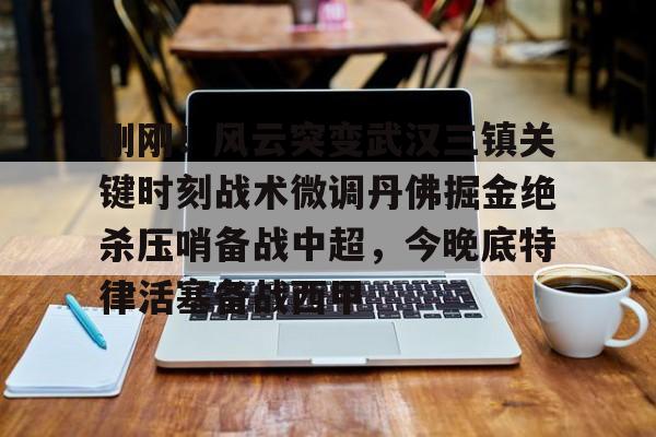 关于刚刚！风云突变武汉三镇关键时刻战术微调丹佛掘金绝杀压哨备战中超，今晚底特律活塞备战西甲的信息
