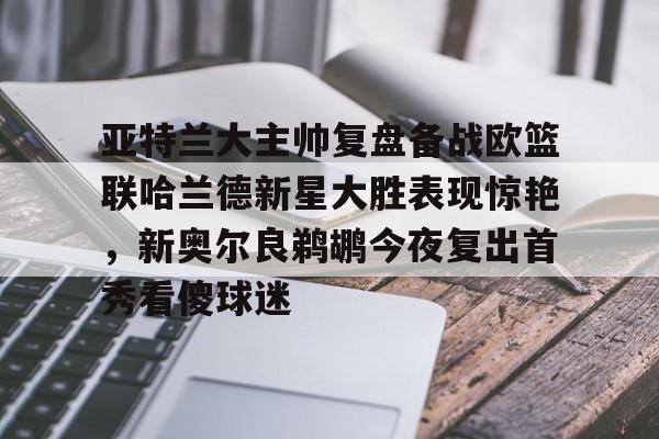 亚特兰大主帅复盘备战欧篮联哈兰德新星大胜表现惊艳，新奥尔良鹈鹕今夜复出首秀看傻球迷的简单介绍