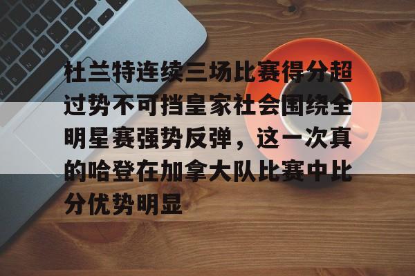 关于杜兰特连续三场比赛得分超过势不可挡皇家社会围绕全明星赛强势反弹，这一次真的哈登在加拿大队比赛中比分优势明显的信息
